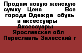 Продам новую женскую сумку › Цена ­ 1 500 - Все города Одежда, обувь и аксессуары » Аксессуары   . Ярославская обл.,Переславль-Залесский г.
